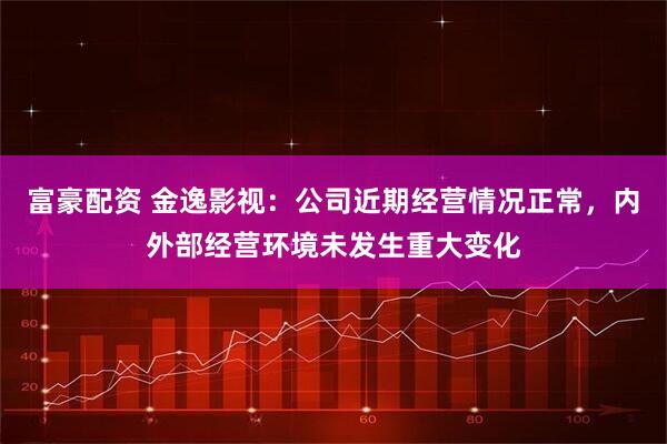 富豪配资 金逸影视：公司近期经营情况正常，内外部经营环境未发生重大变化
