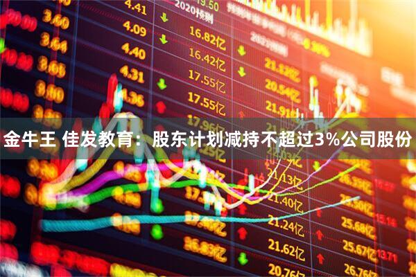 金牛王 佳发教育：股东计划减持不超过3%公司股份