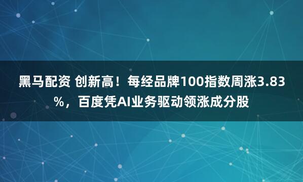 黑马配资 创新高！每经品牌100指数周涨3.83%，百度凭AI业务驱动领涨成分股