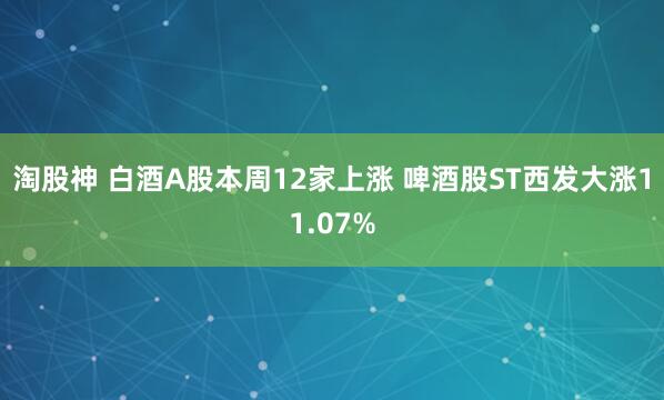 淘股神 白酒A股本周12家上涨 啤酒股ST西发大涨11.07%