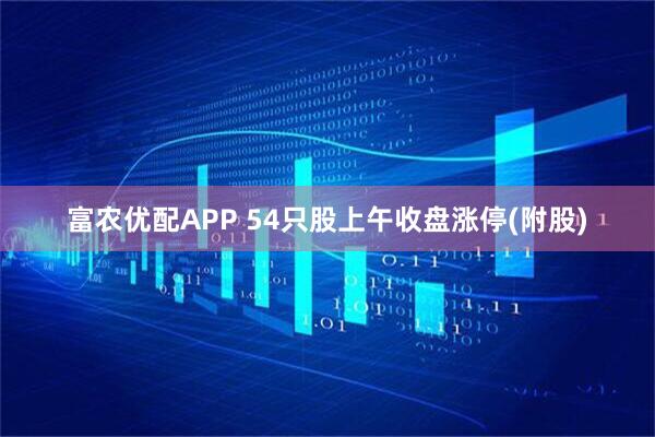富农优配APP 54只股上午收盘涨停(附股)