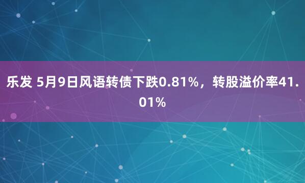 乐发 5月9日风语转债下跌0.81%，转股溢价率41.01%