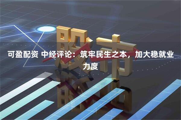 可盈配资 中经评论：筑牢民生之本，加大稳就业力度