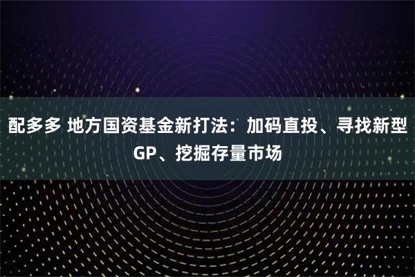 配多多 地方国资基金新打法：加码直投、寻找新型GP、挖掘存量市场