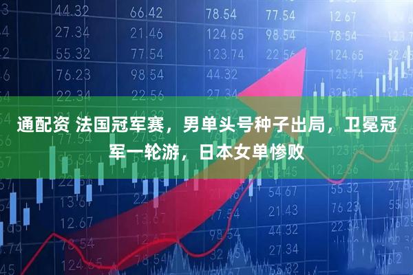 通配资 法国冠军赛，男单头号种子出局，卫冕冠军一轮游，日本女单惨败