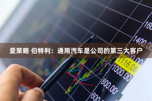 爱策略 伯特利：通用汽车是公司的第三大客户