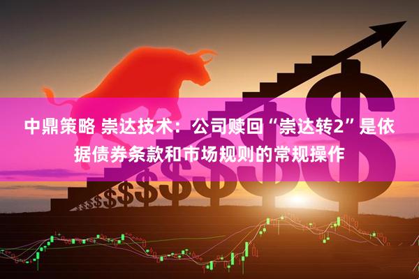 中鼎策略 崇达技术：公司赎回“崇达转2”是依据债券条款和市场规则的常规操作