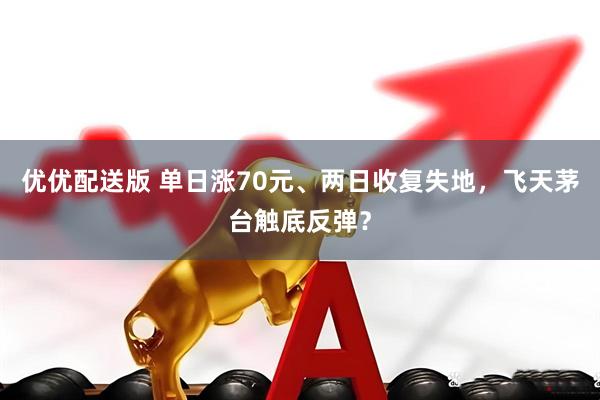 优优配送版 单日涨70元、两日收复失地，飞天茅台触底反弹？