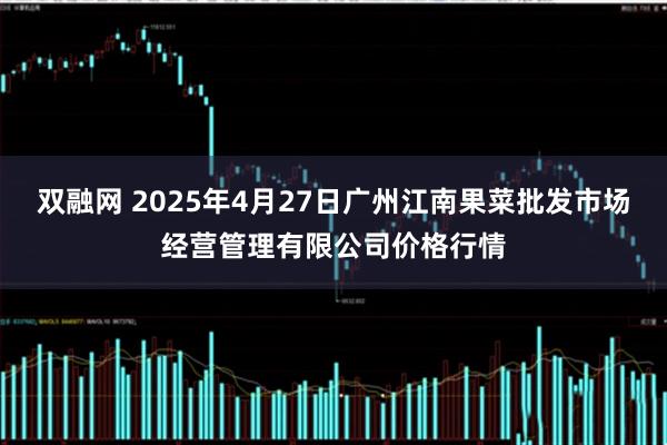 双融网 2025年4月27日广州江南果菜批发市场经营管理有限公司价格行情