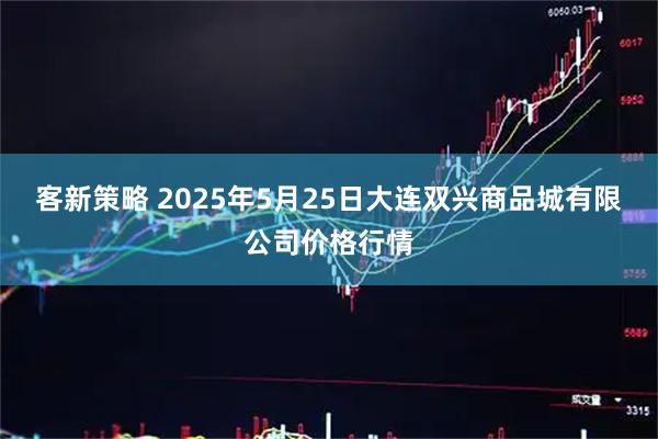 客新策略 2025年5月25日大连双兴商品城有限公司价格行情