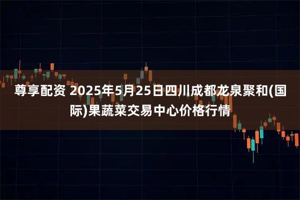 尊享配资 2025年5月25日四川成都龙泉聚和(国际)果蔬菜交易中心价格行情