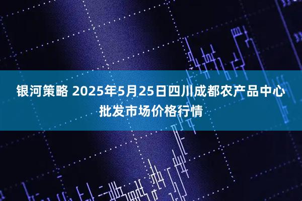 银河策略 2025年5月25日四川成都农产品中心批发市场价格行情