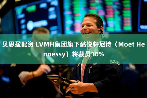 贝思盈配资 LVMH集团旗下酩悦轩尼诗（Moet Hennessy）将裁员10%