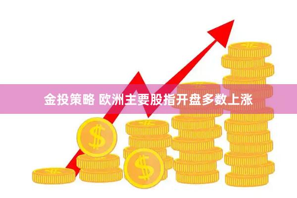 金投策略 欧洲主要股指开盘多数上涨