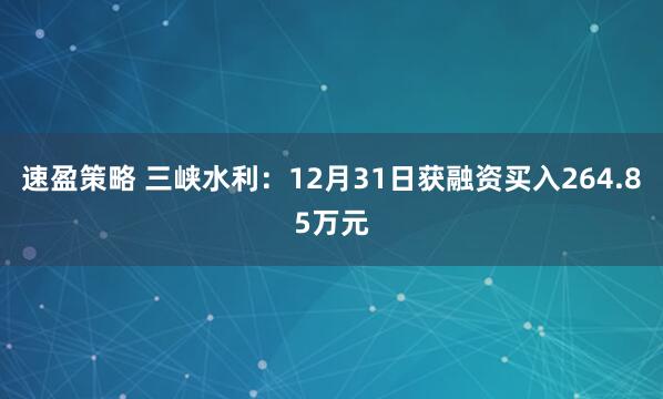 速盈策略 三峡水利：12月31日获融资买入264.85万元