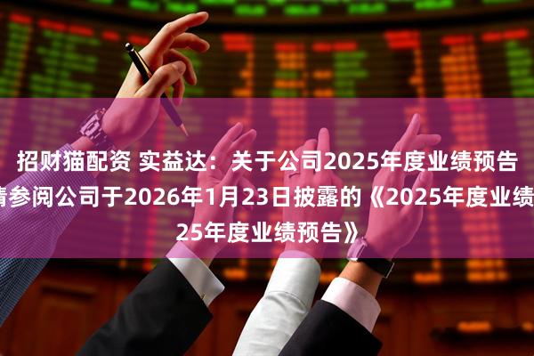 招财猫配资 实益达：关于公司2025年度业绩预告详情请参阅公司于2026年1月23日披露的《2025年度业绩预告》
