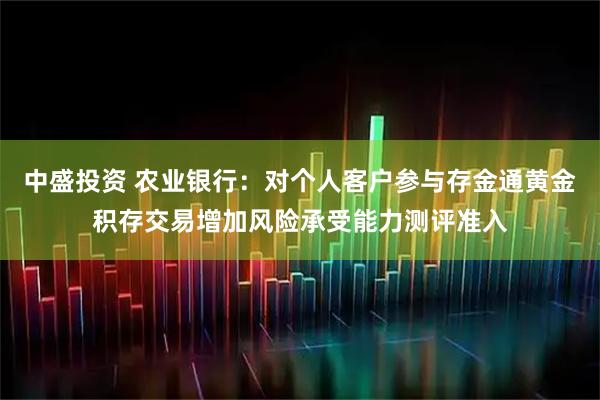 中盛投资 农业银行：对个人客户参与存金通黄金积存交易增加风险承受能力测评准入