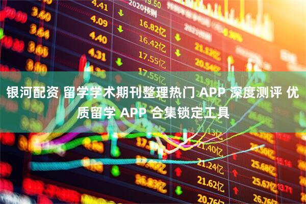 银河配资 留学学术期刊整理热门 APP 深度测评 优质留学 APP 合集锁定工具