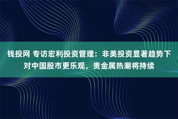 钱投网 专访宏利投资管理：非美投资显著趋势下对中国股市更乐观，贵金属热潮将持续