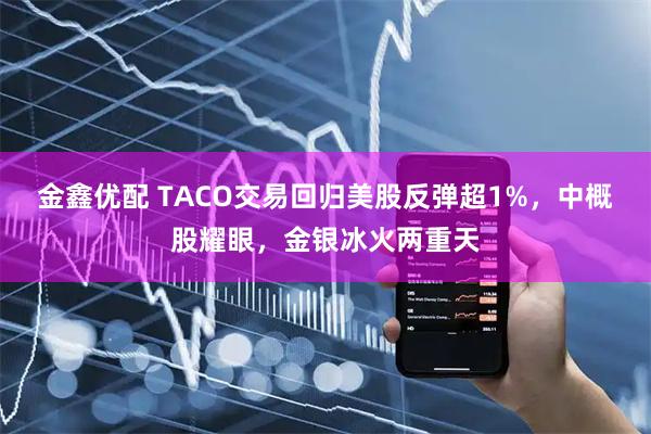 金鑫优配 TACO交易回归美股反弹超1%，中概股耀眼，金银冰火两重天