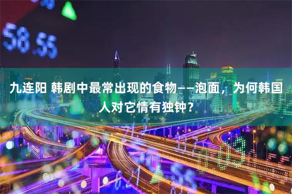 九连阳 韩剧中最常出现的食物——泡面，为何韩国人对它情有独钟？