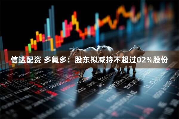 信达配资 多氟多：股东拟减持不超过02%股份