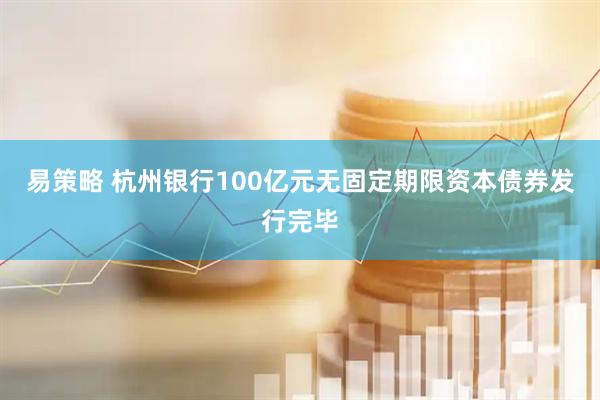 易策略 杭州银行100亿元无固定期限资本债券发行完毕