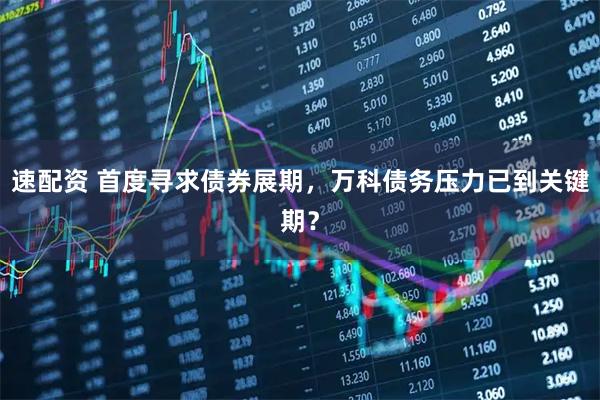 速配资 首度寻求债券展期，万科债务压力已到关键期？