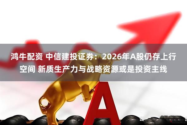 鸿牛配资 中信建投证券：2026年A股仍存上行空间 新质生产力与战略资源或是投资主线