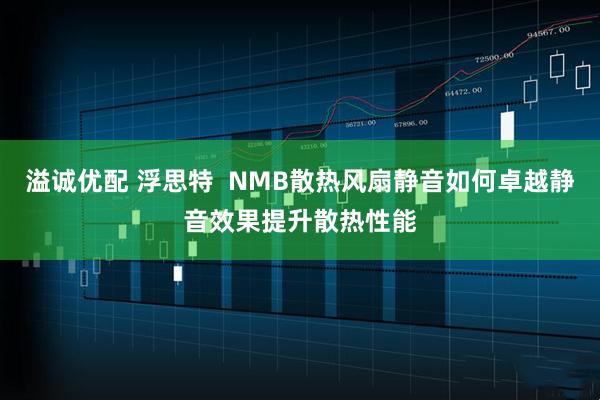 溢诚优配 浮思特  NMB散热风扇静音如何卓越静音效果提升散热性能