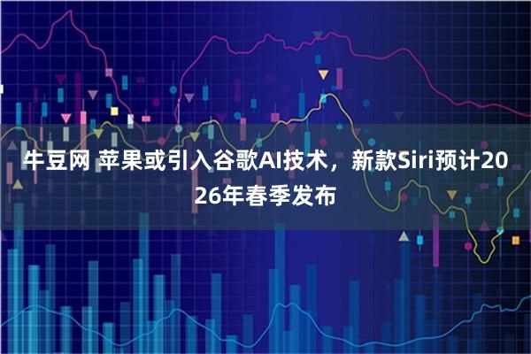 牛豆网 苹果或引入谷歌AI技术，新款Siri预计2026年春季发布